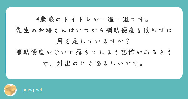 4歳娘のトイトレが一進一退です。
先生のお嬢さんはいつから補助便座を使わずに用を足していますか？
補助便座がないと落ちてしまう恐怖があるようで、外出のとき悩ましいです。