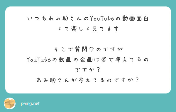 いつもあみ助さんのYouTubeの動画面白くて楽しく見てます

そこで質問なのですが
YouTubeの動画の企画は皆で考えてるのですか？
あみ助さんが考えてるのですか？