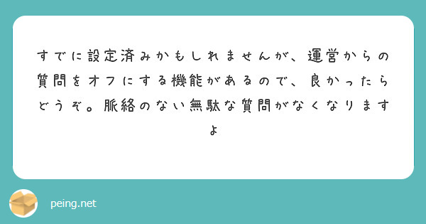 すでに設定済みかもしれませんが、運営からの質問をオフにする機能があるので、良かったらどうぞ。脈絡のない無駄な質問がなくなりますよ