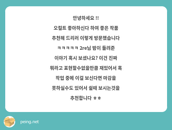 안녕하세요 !!
오컬트 좋아하신다 하여 좋은 작품 추천해 드리러 이렇게 방문했습니다 ㅋㅋㅋㅋㅋ 2re님 밤이 들려준 이야기 혹시 보셨나요? 이건 진짜 뭐라고 표현할수없을만큼 재밌어서 혹 작업 중에 이걸 보신다면 마감을 못하실수도 있어서 쉴때 보시는것을 추천합니다 ㅎㅎ 