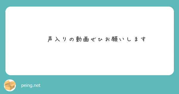 声入りの動画ぜひお願いします Peing 質問箱