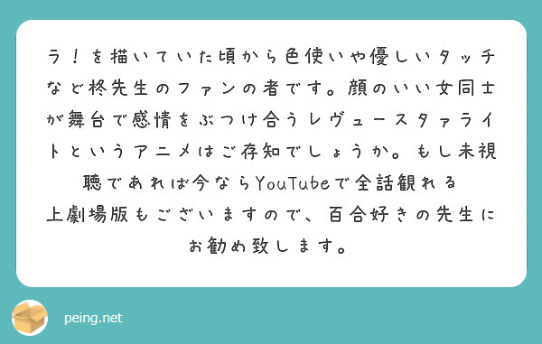 ラ！を描いていた頃から色使いや優しいタッチなど柊先生のファンの者です。顔のいい女同士が舞台で感情をぶつけ合うレヴュースタァライトというアニメはご存知でしょうか。もし未視聴であれば今ならYouTubeで全話観れる上劇場版もございますので、百合好きの先生にお勧め致します。