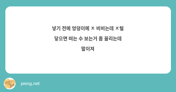 넣기 전에 엉덩이에 ㅈ 비비는데 ㅈ털 닿으면 떠는 수 보는거 좀 꼴리는데 말이져 | Peing -질문함-