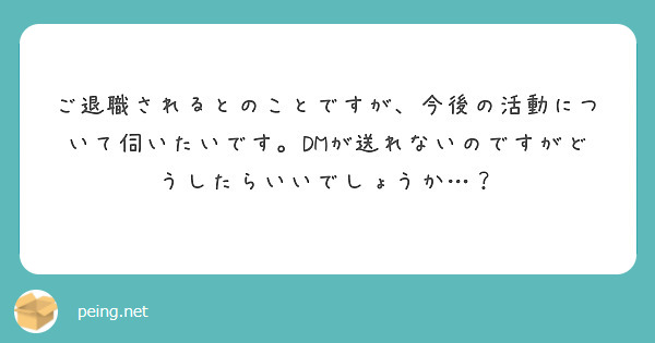 ご退職されるとのことですが、今後の活動について伺いたいです。DMが送れないのですがどうしたらいいでしょうか…？
