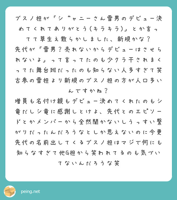 ブスノ担が「シ“ャニーさん雪男のデビュー決めてくれてありがとう(キラキラ)」とか言ってて草生え散らかしました、新 | Peing -質問箱-