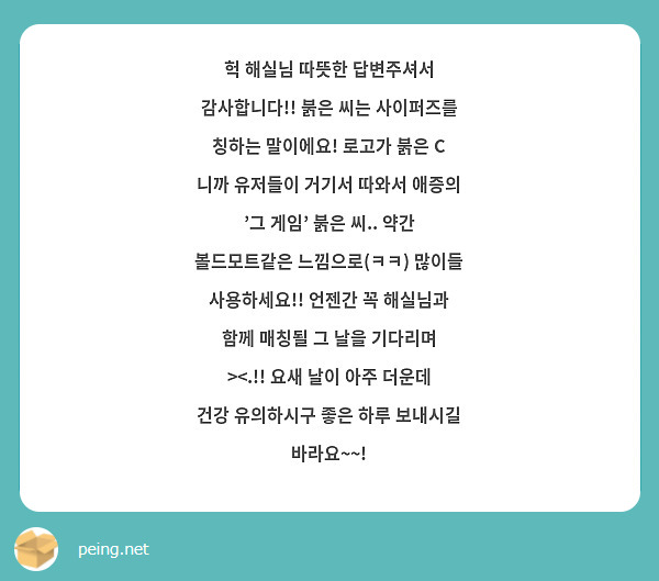 헉 해실님 따뜻한 답변주셔서 감사합니다!! 붉은 씨는 사이퍼즈를 칭하는 말이에요! 로고가 붉은 C 니까 유저들이 거기서 따와서 애증의 '그 게임' 붉은 씨.. 약간 볼드모트같은 느낌으로(ㅋㅋ) 많이들 사용하세요!! 언젠간 꼭 해실님과 함께 매칭될 그 날을 기다리며 ><.!! 요새 날이 아주 더운데 건강 유의하시구 좋은 하루 보내시길 바라요~~!