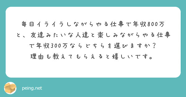 毎日イライラしながらやる仕事で年収800万と 友達みたいな人達と楽しみながらやる仕事で年収300万ならどちらを選 Peing 質問箱