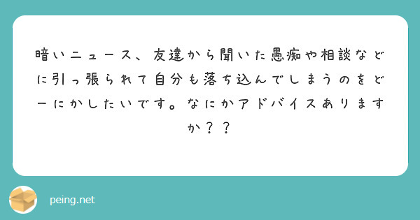 暗いニュース 友達から聞いた愚痴や相談などに引っ張られて自分も落ち込んでしまうのをどーにかしたいです なにかアド Peing 質問箱