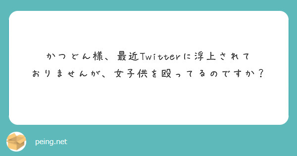 かつどん様、最近Twitterに浮上されておりませんが、女子供を殴ってるのですか？