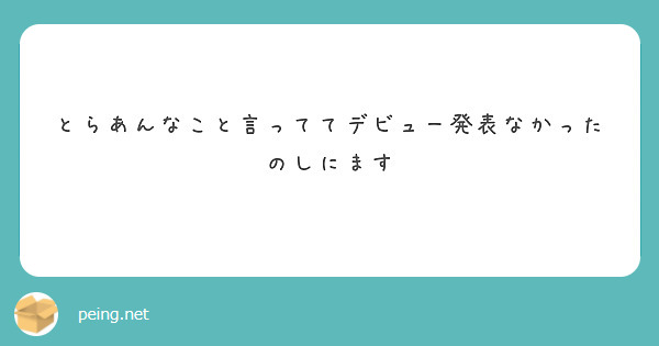 とらあんなこと言っててデビュー発表なかったのしにます