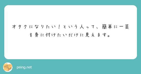 オタクになりたい という人って 簡単に一芸を身に付けたいだけに見えます Peing 質問箱