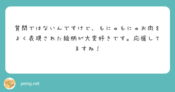質問ではないんですけど、もにゅもにゅお肉をよく表現された絵柄が大変好きです。応援してますね！