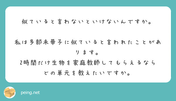 似ていると言わないといけないんですか。

私は多部未華子に似ていると言われたことがあります。
2時間だけ生物を家庭教師してもらえるなら
どの単元を教えたいですか。
