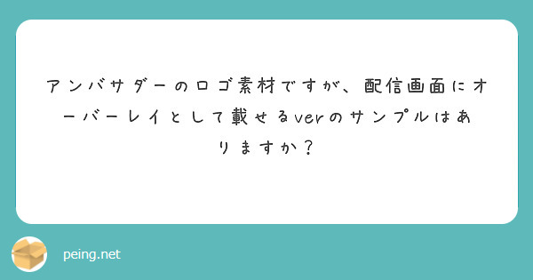 アンバサダーのロゴ素材ですが 配信画面にオーバーレイとして載せるverのサンプルはありますか Peing 質問箱