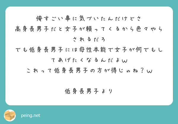 俺すごい事に気づいたんだけどさ
高身長男子だと女子が頼ってくるから色々やらされるだろ
でも低身長男子には母性本能で女子が何でもしてあげたくなるんだよｗ
これって低身長男子の方が得じゃね？ｗ

低身長男子より
