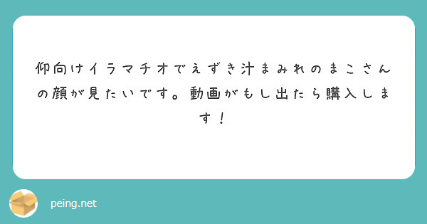 仰向けイラマチオでえずき汁まみれのまこさんの顔が見たいです。動画がもし出たら購入します！ Peing 質問箱