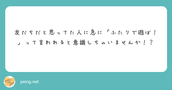友だちだと思ってた人に急に「ふたりで遊ぼ！」って言われると意識しちゃいませんか！？