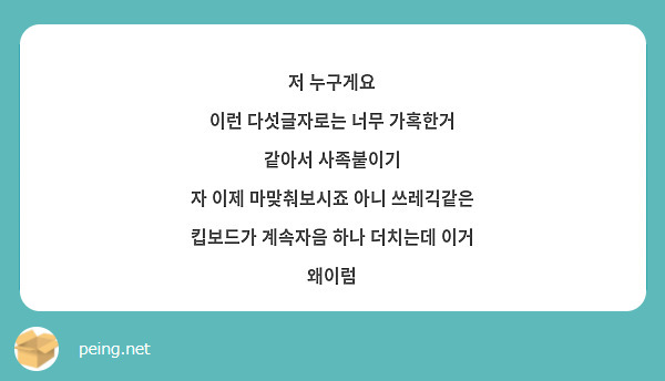 저 누구게요
이런 다섯글자로는 너무 가혹한거 같아서 사족붙이기
자 이제 마맞춰보시죠 아니 쓰레긱같은 킵보드가 계속자음 하나 더치는데 이거 왜이럼