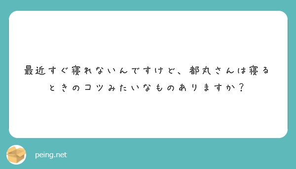 最近すぐ寝れないんですけど、都丸さんは寝るときのコツみたいなものありますか？
