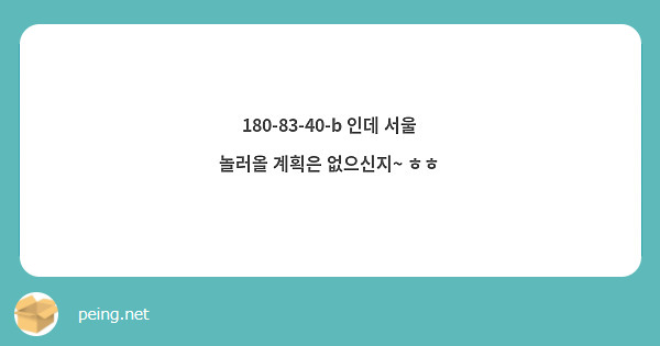 180-83-40-b 인데 서울 놀러올 계획은 없으신지~ ㅎㅎ