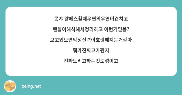 몽갸 알페스할때우연의우연이겹치고 팬들이해석해서정리하고 이런거믿음? 보고있으면막정신력이흐릿해지는거같아 뭐가진짜고가짠지 진짜노리고하는것도섞이고