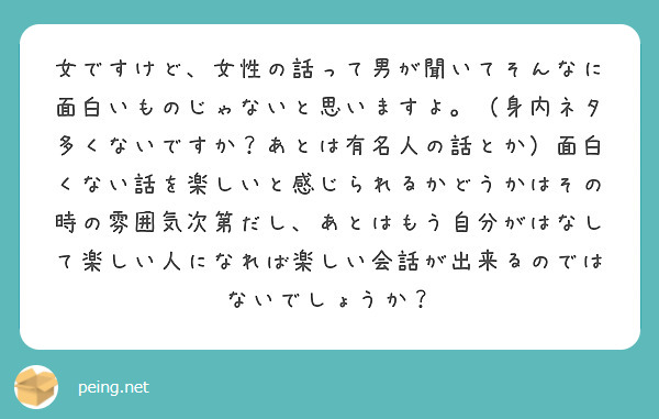 女ですけど 女性の話って男が聞いてそんなに面白いものじゃないと思いますよ 身内ネタ多くないですか あとは有名人 Peing 質問箱