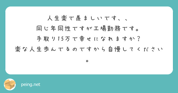 人生楽で羨ましいです 同じ年同性ですが工場勤務です 手取り15万で幸せになれますか Peing 質問箱