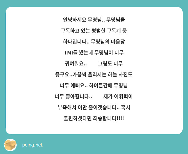 안녕하세요 무명님.. 무명님을 구독하고 있는 평범한 구독계 중 하나입니다.. 무명님의 마음당 TMI를 봤는데 무명님이 너무 귀여워요..🥲🥲 그림도 너무 좋구요..가끔씩 올리시는 하늘 사진도 너무 예뻐요.. 하여튼간에 무명님 너무 좋아합니다..❤️ 제가 어휘력이 부족해서 이만 줄이겟습니다.. 혹시 불편하셧다면 죄송합니다!!!!