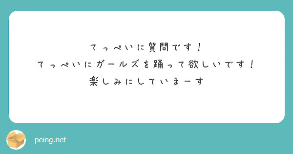 てっぺいに質問です！
てっぺいにガールズを踊って欲しいです！
楽しみにしていまーす