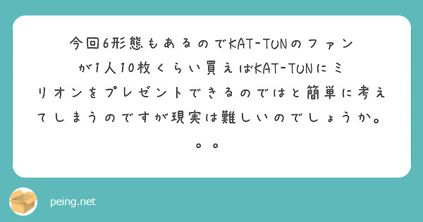 今回6形態もあるのでKAT-TUNのファンが1人10枚くらい買えばKAT-TUNにミリオンをプレゼントできるのではと簡単に考えてしまうのですが現実は難しいのでしょうか。。。