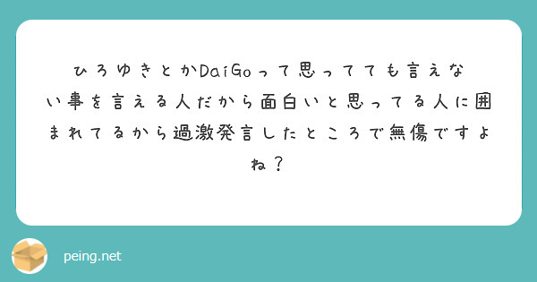 ひろゆきとかdaigoって思ってても言えない事を言える人だから面白いと思ってる人に囲まれてるから過激発言したとこ Peing 質問箱