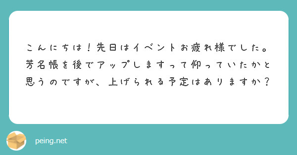 こんにちは！先日はイベントお疲れ様でした。芳名帳を後でアップしますって仰っていたかと思うのですが、上げられる予定はありますか？
