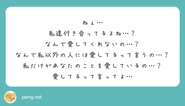 ねぇ 私達付き合ってるよね なんで愛してくれないの なんで私以外の人には愛してるって言うの Peing 質問箱