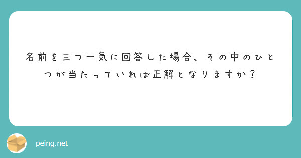 名前を三つ一気に回答した場合、その中のひとつが当たっていれば正解となりますか？
