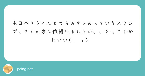 本日のりきくんとつらみちゃんっていうスタンプってどの方に依頼しましたか とってもかわいい T T Peing 質問箱