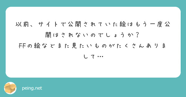 以前、サイトで公開されていた絵はもう一度公開はされないのでしょうか？
FFの絵などまた見たいものがたくさんありまして…
