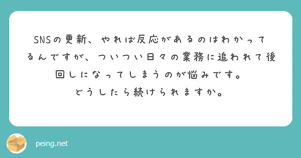 SNSの更新、やれば反応があるのはわかってるんですが、ついつい日々の業務に追われて後回しになってしまうのが悩みです。
どうしたら続けられますか。