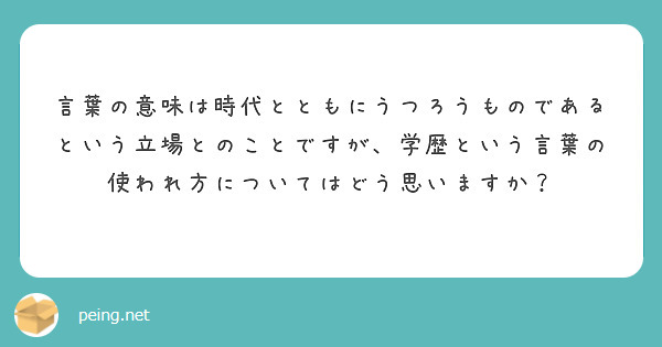 言葉の意味は時代とともにうつろうものであるという立場とのことですが 学歴という言葉の使われ方についてはどう思いま Peing 質問箱