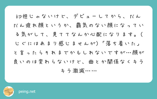 Kp担じゃないけど デビューしてから だんだん疲れ顔というか 覇気のない顔になっている気がして 見ててなんか心配 Peing 質問箱