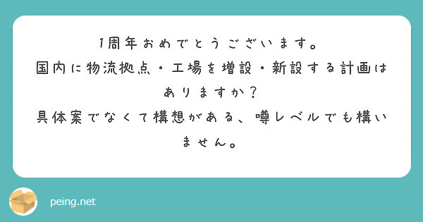 1周年おめでとうございます。
国内に物流拠点・工場を増設・新設する計画はありますか？
具体案でなくて構想がある、噂レベルでも構いません。