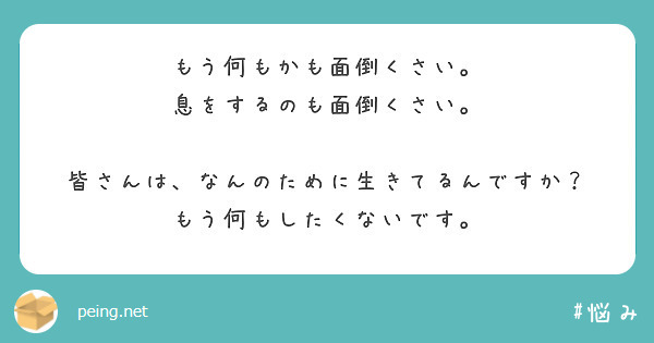 もう何もかも面倒くさい 息をするのも面倒くさい 皆さんは なんのために生きてるんですか Peing 質問箱