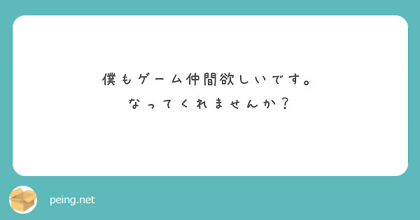 僕もゲーム仲間欲しいです なってくれませんか Peing 質問箱