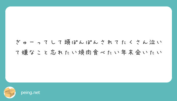 ぎゅーってして頭ぽんぽんされてたくさん泣いて嫌なこと忘れたい焼肉食べたい年末会いたい Peing 質問箱