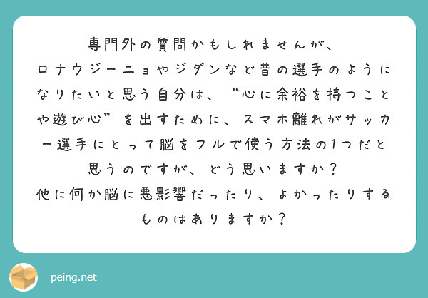 専門外の質問かもしれませんが、
ロナウジーニョやジダンなど昔の選手のようになりたいと思う自分は、“心に余裕を持つことや遊び心”を出すために、スマホ離れがサッカー選手にとって脳をフルで使う方法の1つだと思うのですが、どう思いますか？
他に何か脳に悪影響だったり、よかったりするものはありますか？
