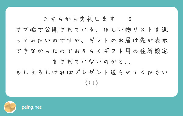 こちらから失礼します🙇‍♂️
サブ垢で公開されている、ほしい物リストを送ってみたいのですが、ギフトのお届け先が表示できなかったのでおそらくギフト用の住所設定をされていないのかと､､
もしよろしければプレゼント送らせてください(><)