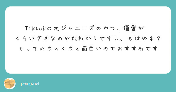 Tiktokの元ジャニーズのやつ 運営が くらいダメなのが丸わかりですし もはやネタとしてめちゃくちゃ面白いので Peing 質問箱