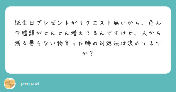 誕生日プレゼントがリクエスト無いから、色んな種類がどんどん増えてるんですけど、人から残る要らない物貰った時の対処法は決めてますか？
