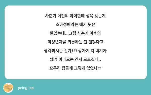 사춘기 이전의 아이한테 성욕 갖는게 소아성애라는 얘기 뜻은 알겠는데...그럼 사춘기 이후의 미성년자를 희롱하는 건 괜찮다고 생각하시는 건가요? 갑자기 저 얘기가 왜 튀어나오는 건지 모르겠네.. 꼬투리 잡을게 그렇게 없었나ㅠ