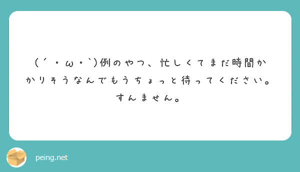 ω・`)例のやつ、忙しくてまだ時間かかりそうなんでもうちょっと待ってください。すんません。 | Peing -質問箱-