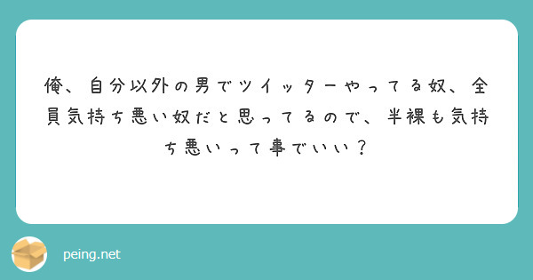 俺 自分以外の男でツイッターやってる奴 全員気持ち悪い奴だと思ってるので 半裸も気持ち悪いって事でいい Peing 質問箱